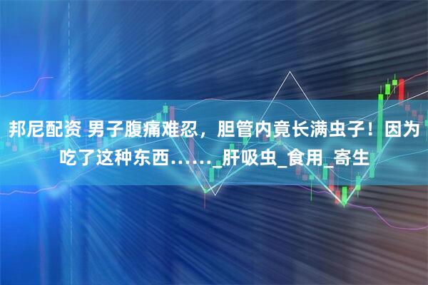 邦尼配资 男子腹痛难忍，胆管内竟长满虫子！因为吃了这种东西……_肝吸虫_食用_寄生