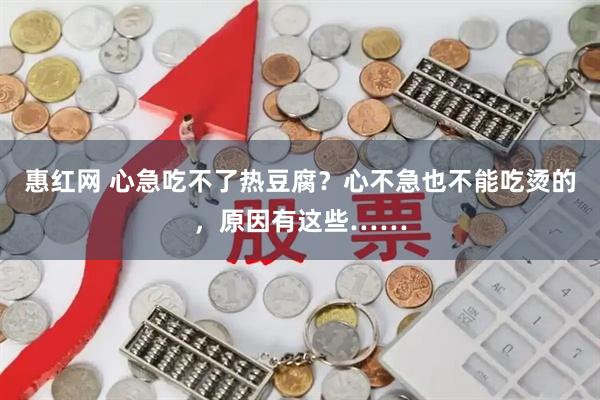 惠红网 心急吃不了热豆腐？心不急也不能吃烫的，原因有这些……