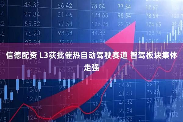 信德配资 L3获批催热自动驾驶赛道 智驾板块集体走强