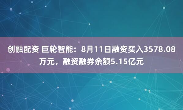 创融配资 巨轮智能：8月11日融资买入3578.08万元，融资融券余额5.15亿元