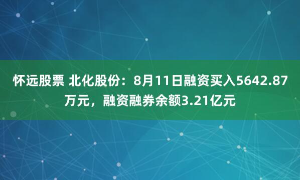 怀远股票 北化股份：8月11日融资买入5642.87万元，融资融券余额3.21亿元
