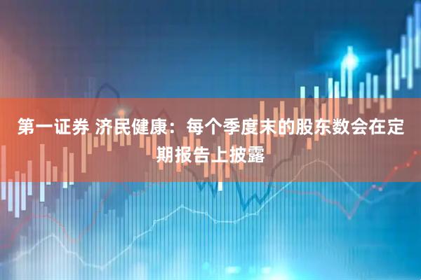 第一证券 济民健康：每个季度末的股东数会在定期报告上披露