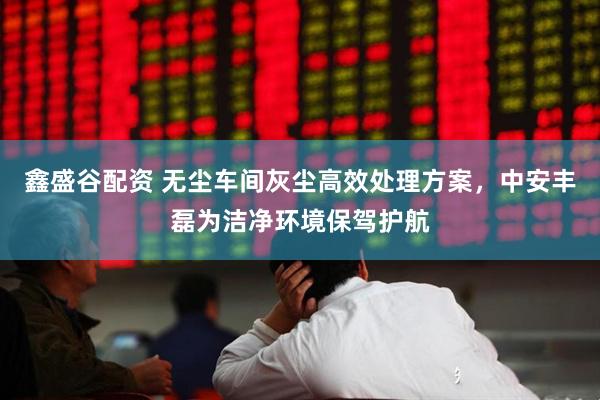 鑫盛谷配资 无尘车间灰尘高效处理方案，中安丰磊为洁净环境保驾护航