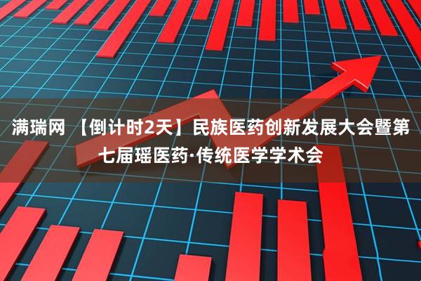 满瑞网 【倒计时2天】民族医药创新发展大会暨第七届瑶医药·传统医学学术会