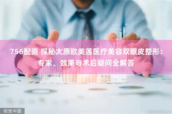 756配资 探秘太原欧美莲医疗美容双眼皮整形：专家、效果与术后疑问全解答