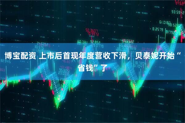 博宝配资 上市后首现年度营收下滑，贝泰妮开始“省钱”了