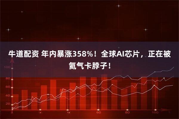 牛道配资 年内暴涨358%！全球AI芯片，正在被氦气卡脖子！