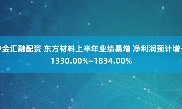 中金汇融配资 东方材料上半年业绩暴增 净利润预计增长1330.00%~1834.00%