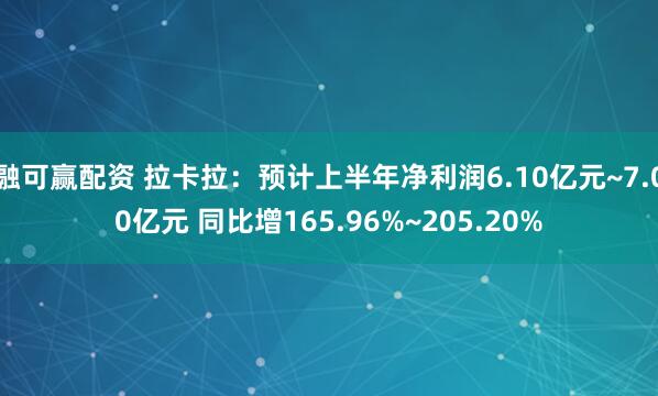 融可赢配资 拉卡拉：预计上半年净利润6.10亿元~7.00亿元 同比增165.96%~205.20%